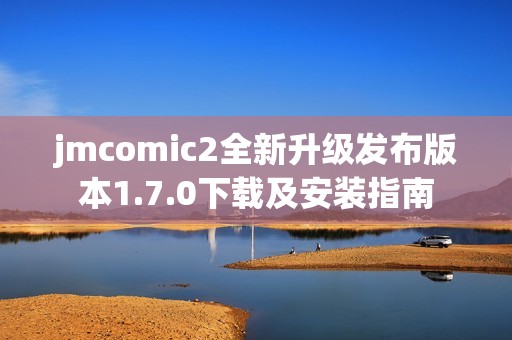 jmcomic2全新升级发布版本1.7.0下载及安装指南