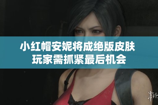 小红帽安妮将成绝版皮肤 玩家需抓紧最后机会