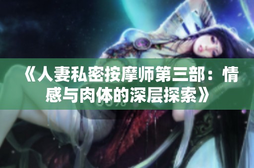 《人妻私密按摩师第三部：情感与肉体的深层探索》