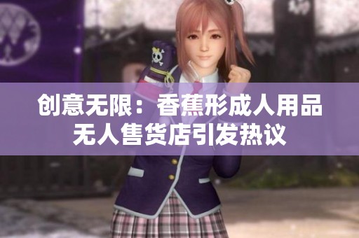 创意无限：香蕉形成人用品无人售货店引发热议