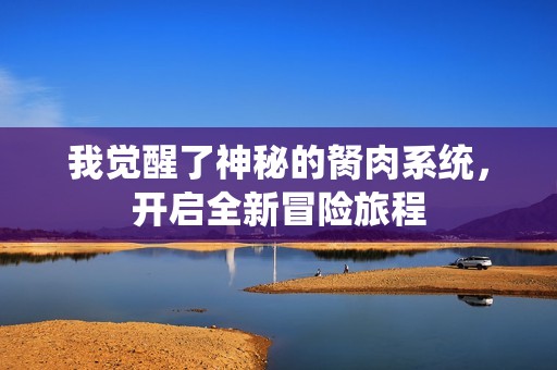 我觉醒了神秘的胬肉系统，开启全新冒险旅程