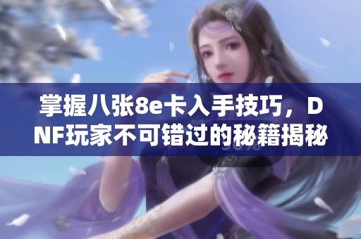 掌握八张8e卡入手技巧，DNF玩家不可错过的秘籍揭秘