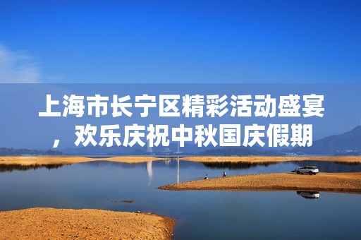 上海市长宁区精彩活动盛宴，欢乐庆祝中秋国庆假期