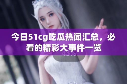 今日51cg吃瓜热闻汇总，必看的精彩大事件一览