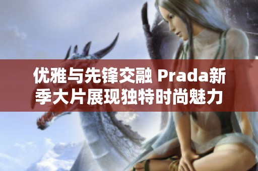优雅与先锋交融 Prada新季大片展现独特时尚魅力