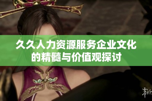 久久人力资源服务企业文化的精髓与价值观探讨