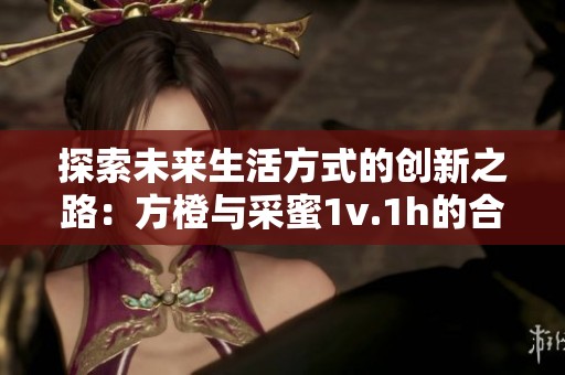 探索未来生活方式的创新之路：方橙与采蜜1v.1h的合作解读