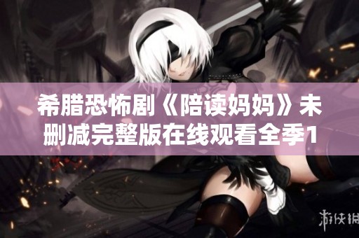 希腊恐怖剧《陪读妈妈》未删减完整版在线观看全季1-12集解析