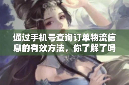 通过手机号查询订单物流信息的有效方法，你了解了吗