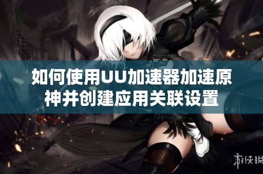 如何使用UU加速器加速原神并创建应用关联设置
