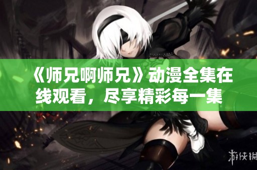 《师兄啊师兄》动漫全集在线观看，尽享精彩每一集