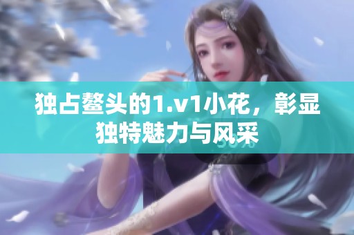独占鳌头的1.v1小花，彰显独特魅力与风采