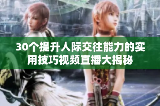 30个提升人际交往能力的实用技巧视频直播大揭秘