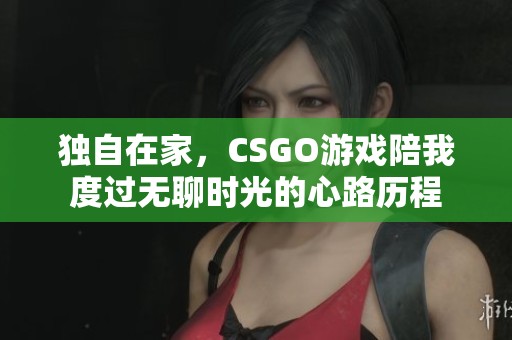 独自在家，CSGO游戏陪我度过无聊时光的心路历程
