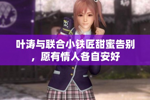 叶涛与联合小铁匠甜蜜告别，愿有情人各自安好