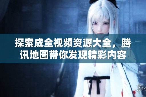 探索成全视频资源大全，腾讯地图带你发现精彩内容