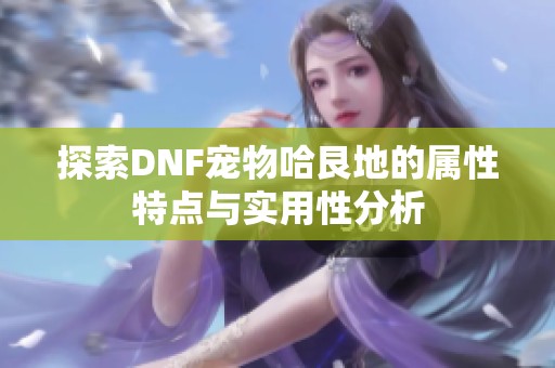 探索DNF宠物哈艮地的属性特点与实用性分析