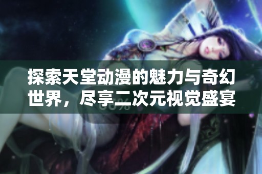 探索天堂动漫的魅力与奇幻世界，尽享二次元视觉盛宴