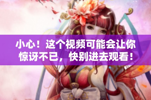 小心！这个视频可能会让你惊讶不已，快别进去观看！