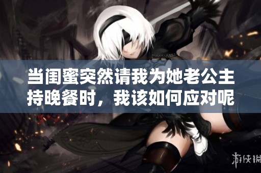 当闺蜜突然请我为她老公主持晚餐时，我该如何应对呢