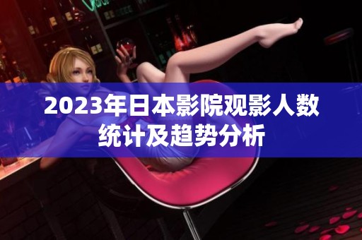 2023年日本影院观影人数统计及趋势分析