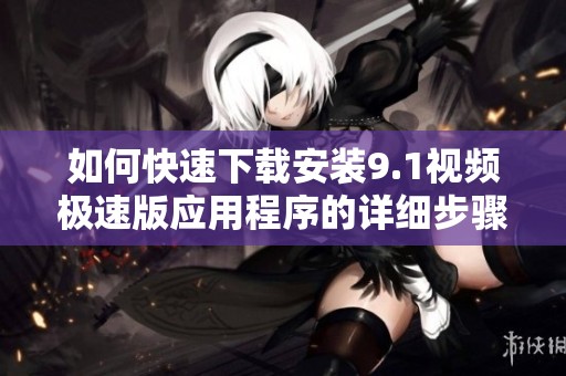 如何快速下载安装9.1视频极速版应用程序的详细步骤