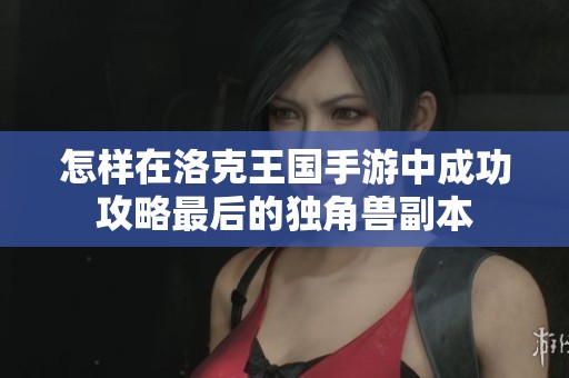 怎样在洛克王国手游中成功攻略最后的独角兽副本