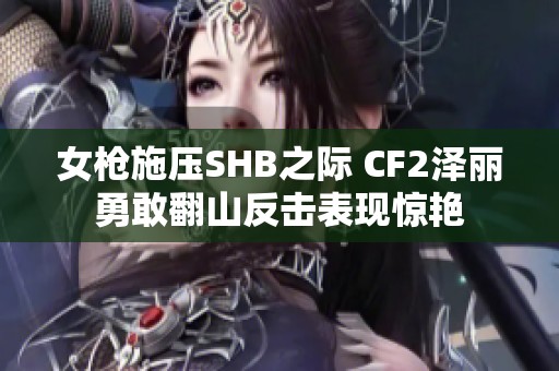 女枪施压SHB之际 CF2泽丽勇敢翻山反击表现惊艳