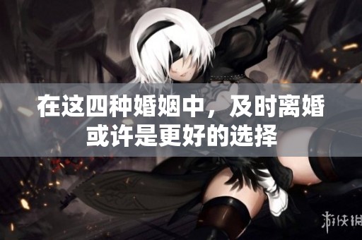 在这四种婚姻中，及时离婚或许是更好的选择