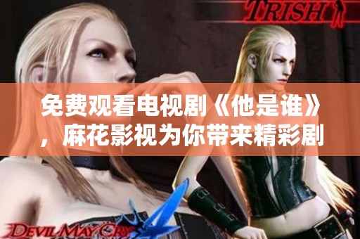 免费观看电视剧《他是谁》，麻花影视为你带来精彩剧情体验