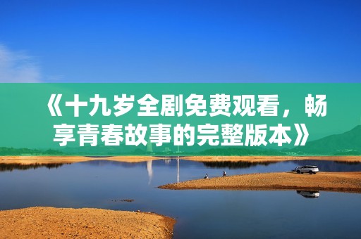 《十九岁全剧免费观看，畅享青春故事的完整版本》
