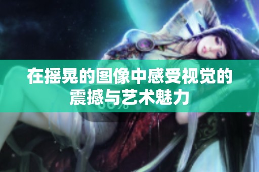 在摇晃的图像中感受视觉的震撼与艺术魅力