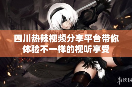 四川热辣视频分享平台带你体验不一样的视听享受