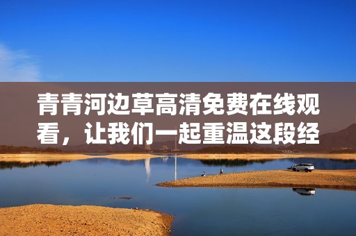 青青河边草高清免费在线观看，让我们一起重温这段经典影视佳作