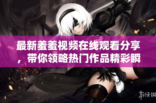 最新羞羞视频在线观看分享，带你领略热门作品精彩瞬间