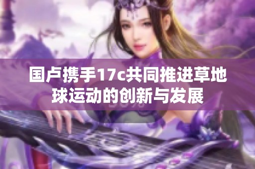国卢携手17c共同推进草地球运动的创新与发展