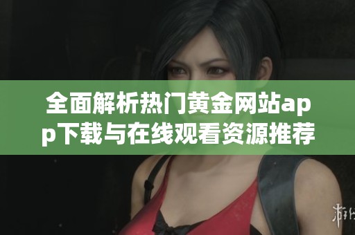 全面解析热门黄金网站app下载与在线观看资源推荐