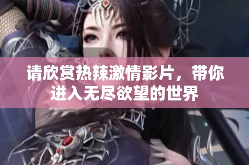 请欣赏热辣激情影片，带你进入无尽欲望的世界