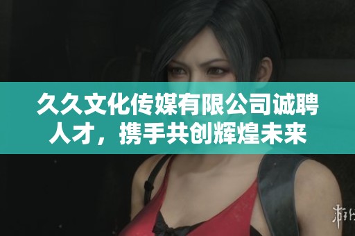 久久文化传媒有限公司诚聘人才，携手共创辉煌未来