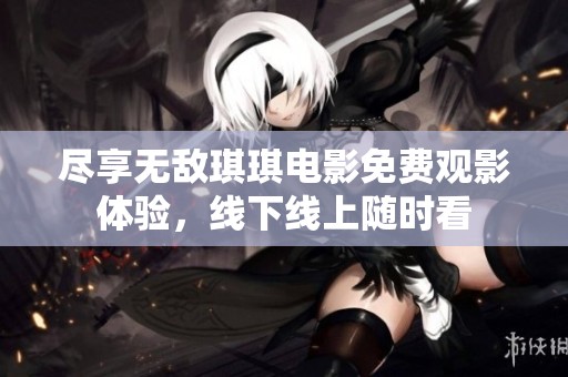 尽享无敌琪琪电影免费观影体验，线下线上随时看