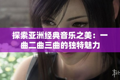 探索亚洲经典音乐之美：一曲二曲三曲的独特魅力