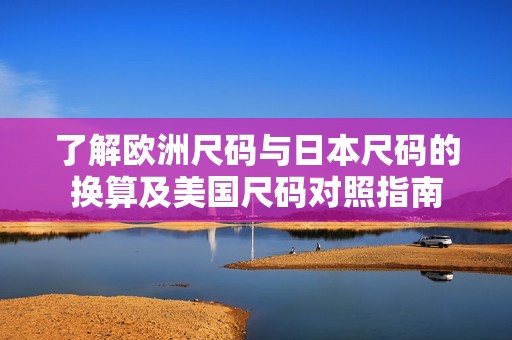 了解欧洲尺码与日本尺码的换算及美国尺码对照指南