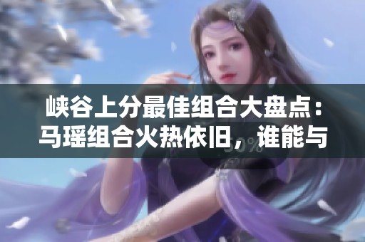 峡谷上分最佳组合大盘点：马瑶组合火热依旧，谁能与之匹敌