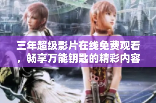 三年超级影片在线免费观看，畅享万能钥匙的精彩内容