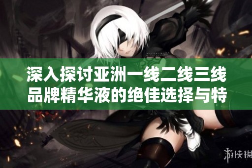 深入探讨亚洲一线二线三线品牌精华液的绝佳选择与特点
