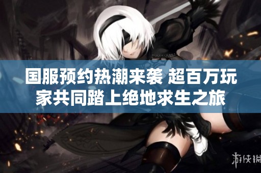 国服预约热潮来袭 超百万玩家共同踏上绝地求生之旅