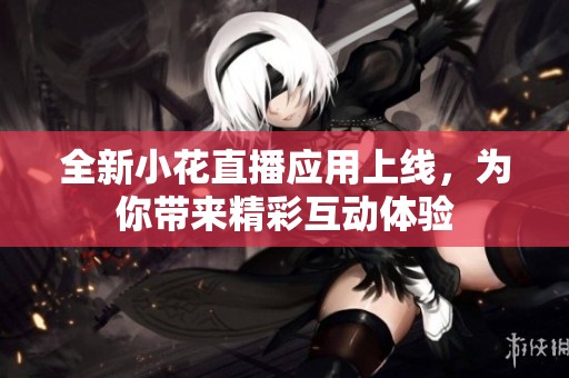 全新小花直播应用上线，为你带来精彩互动体验