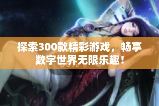 探索300款精彩游戏，畅享数字世界无限乐趣！