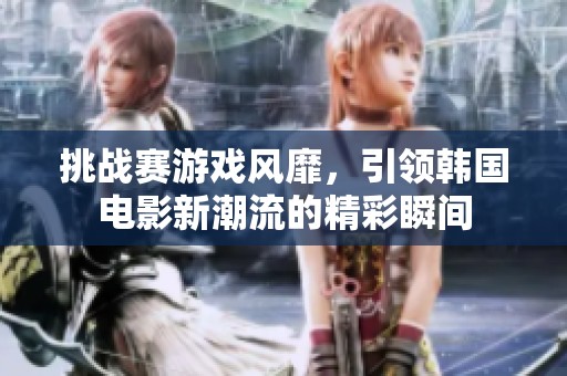 挑战赛游戏风靡，引领韩国电影新潮流的精彩瞬间