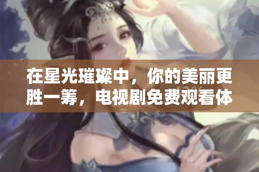 在星光璀璨中，你的美丽更胜一筹，电视剧免费观看体验
